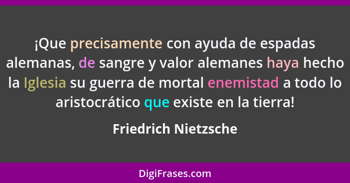 ¡Que precisamente con ayuda de espadas alemanas, de sangre y valor alemanes haya hecho la Iglesia su guerra de mortal enemistad... - Friedrich Nietzsche