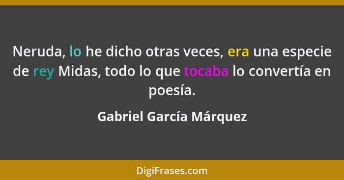 Neruda, lo he dicho otras veces, era una especie de rey Midas, todo lo que tocaba lo convertía en poesía.... - Gabriel García Márquez