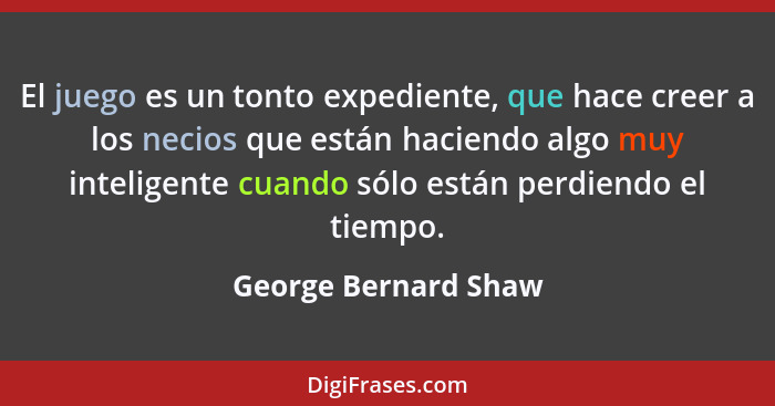 El juego es un tonto expediente, que hace creer a los necios que están haciendo algo muy inteligente cuando sólo están perdiendo... - George Bernard Shaw