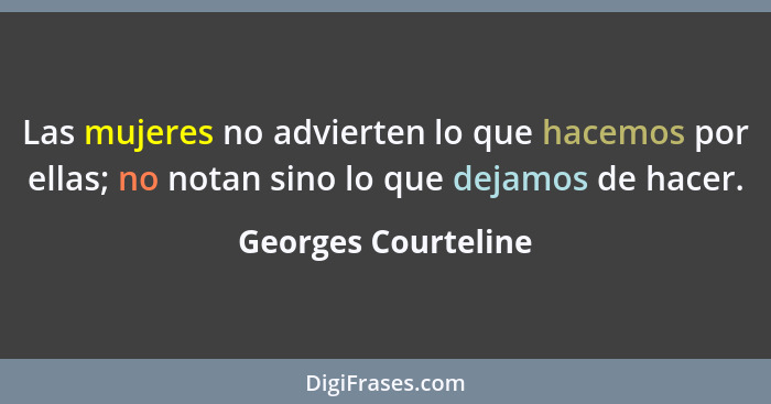 Las mujeres no advierten lo que hacemos por ellas; no notan sino lo que dejamos de hacer.... - Georges Courteline