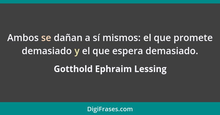 Ambos se dañan a sí mismos: el que promete demasiado y el que espera demasiado.... - Gotthold Ephraim Lessing