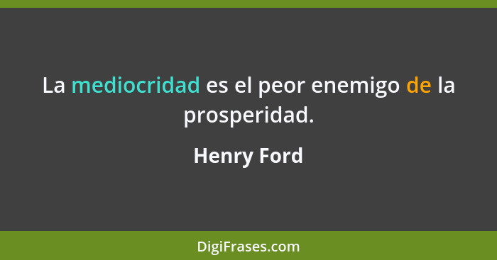 La mediocridad es el peor enemigo de la prosperidad.... - Henry Ford