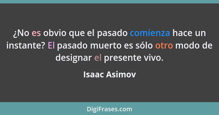 ¿No es obvio que el pasado comienza hace un instante? El pasado muerto es sólo otro modo de designar el presente vivo.... - Isaac Asimov