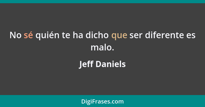 No sé quién te ha dicho que ser diferente es malo.... - Jeff Daniels