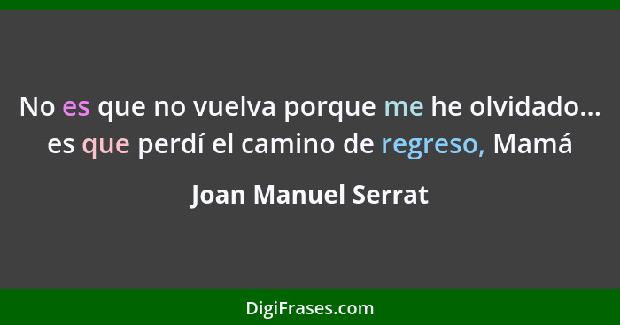 No es que no vuelva porque me he olvidado... es que perdí el camino de regreso, Mamá... - Joan Manuel Serrat