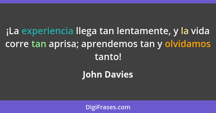 ¡La experiencia llega tan lentamente, y la vida corre tan aprisa; aprendemos tan y olvidamos tanto!... - John Davies