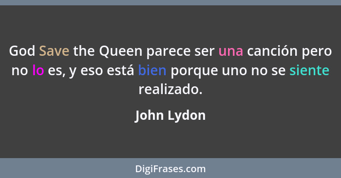 God Save the Queen parece ser una canción pero no lo es, y eso está bien porque uno no se siente realizado.... - John Lydon