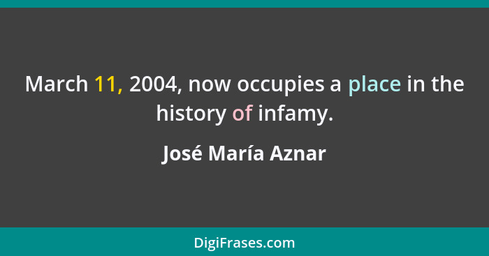 March 11, 2004, now occupies a place in the history of infamy.... - José María Aznar