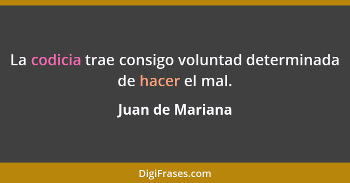 La codicia trae consigo voluntad determinada de hacer el mal.... - Juan de Mariana