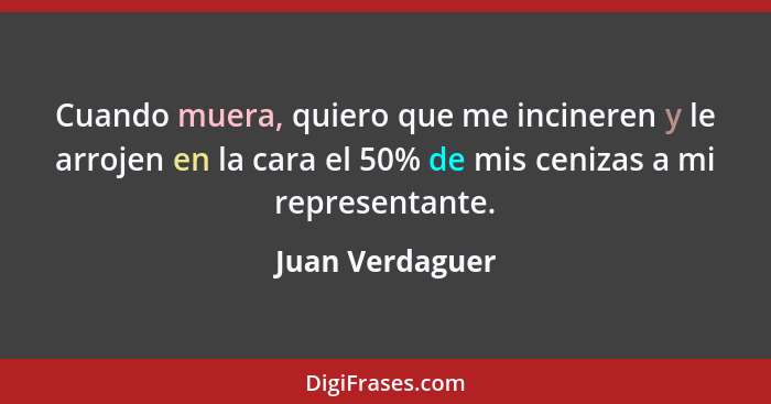 Cuando muera, quiero que me incineren y le arrojen en la cara el 50% de mis cenizas a mi representante.... - Juan Verdaguer