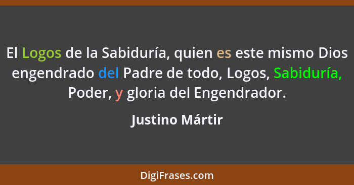 El Logos de la Sabiduría, quien es este mismo Dios engendrado del Padre de todo, Logos, Sabiduría, Poder, y gloria del Engendrador.... - Justino Mártir