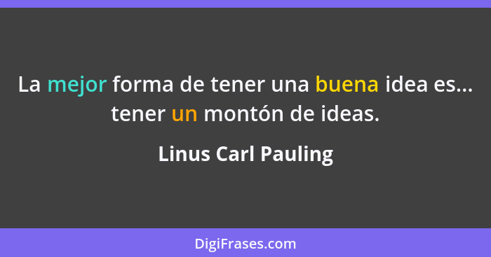 La mejor forma de tener una buena idea es... tener un montón de ideas.... - Linus Carl Pauling