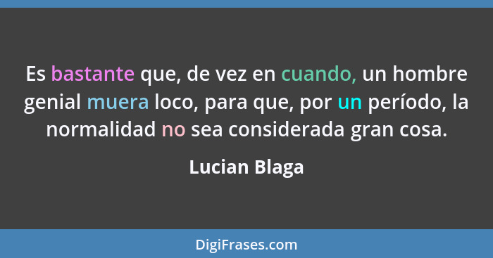 Es bastante que, de vez en cuando, un hombre genial muera loco, para que, por un período, la normalidad no sea considerada gran cosa.... - Lucian Blaga