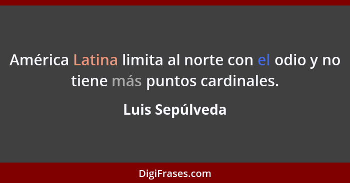 América Latina limita al norte con el odio y no tiene más puntos cardinales.... - Luis Sepúlveda