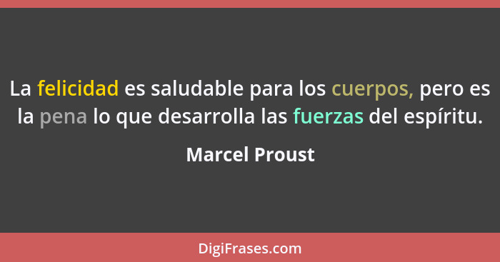 La felicidad es saludable para los cuerpos, pero es la pena lo que desarrolla las fuerzas del espíritu.... - Marcel Proust