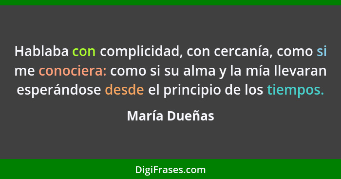 Hablaba con complicidad, con cercanía, como si me conociera: como si su alma y la mía llevaran esperándose desde el principio de los ti... - María Dueñas