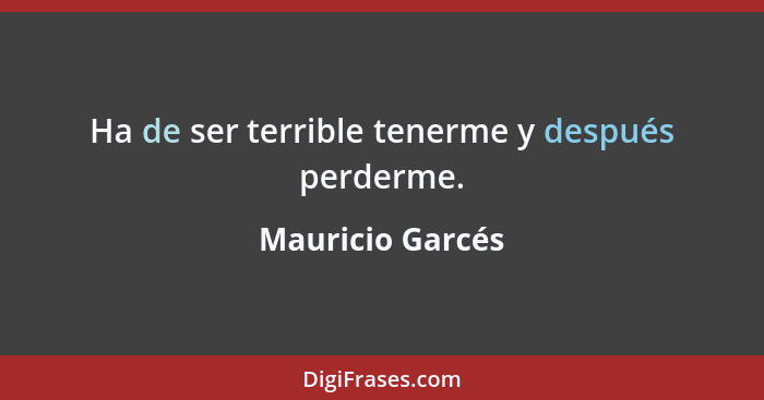 Ha de ser terrible tenerme y después perderme.... - Mauricio Garcés