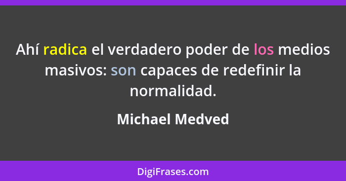 Ahí radica el verdadero poder de los medios masivos: son capaces de redefinir la normalidad.... - Michael Medved