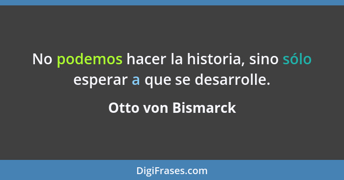 No podemos hacer la historia, sino sólo esperar a que se desarrolle.... - Otto von Bismarck