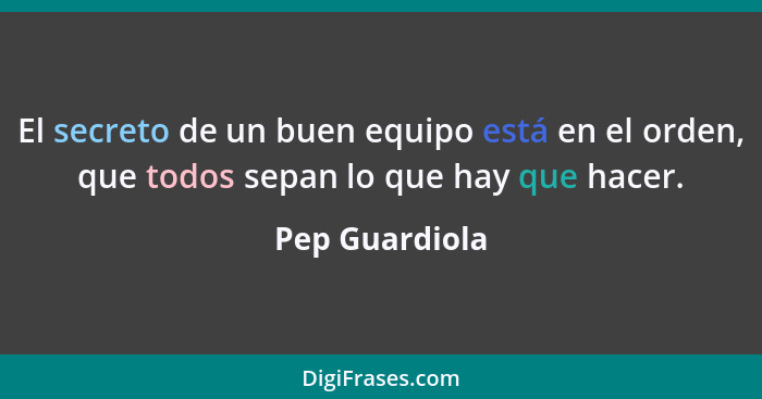 El secreto de un buen equipo está en el orden, que todos sepan lo que hay que hacer.... - Pep Guardiola