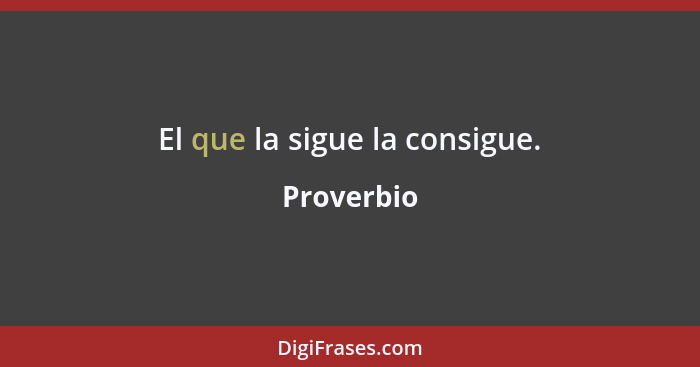 El que la sigue la consigue.... - Proverbio