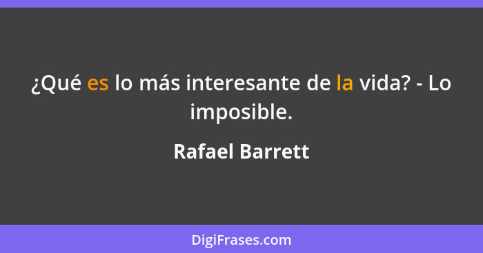 ¿Qué es lo más interesante de la vida? - Lo imposible.... - Rafael Barrett
