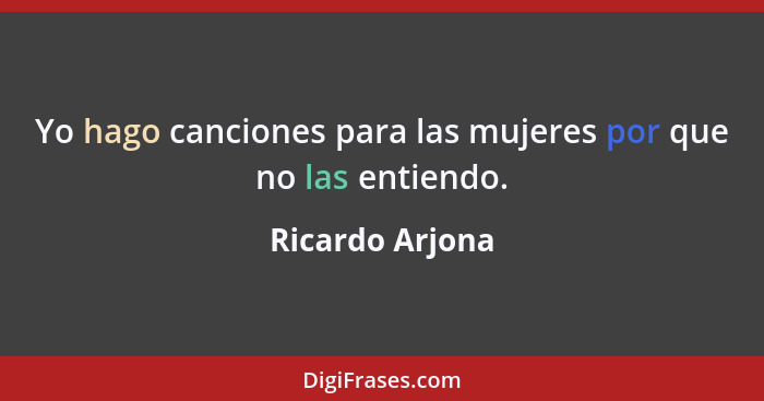 Yo hago canciones para las mujeres por que no las entiendo.... - Ricardo Arjona