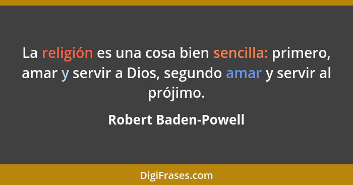 La religión es una cosa bien sencilla: primero, amar y servir a Dios, segundo amar y servir al prójimo.... - Robert Baden-Powell