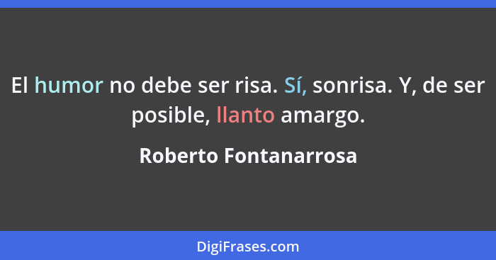 El humor no debe ser risa. Sí, sonrisa. Y, de ser posible, llanto amargo.... - Roberto Fontanarrosa