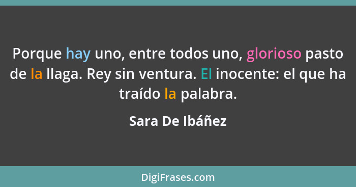 Porque hay uno, entre todos uno, glorioso pasto de la llaga. Rey sin ventura. El inocente: el que ha traído la palabra.... - Sara De Ibáñez