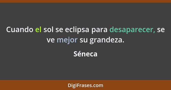 Cuando el sol se eclipsa para desaparecer, se ve mejor su grandeza.... - Séneca