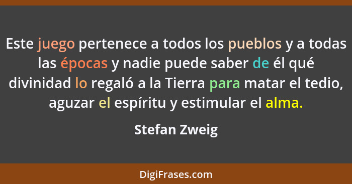 Este juego pertenece a todos los pueblos y a todas las épocas y nadie puede saber de él qué divinidad lo regaló a la Tierra para matar... - Stefan Zweig