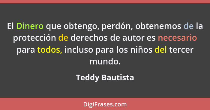 El Dinero que obtengo, perdón, obtenemos de la protección de derechos de autor es necesario para todos, incluso para los niños del te... - Teddy Bautista