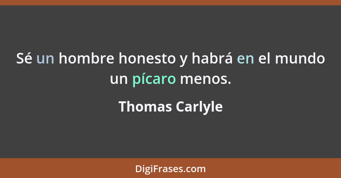 Sé un hombre honesto y habrá en el mundo un pícaro menos.... - Thomas Carlyle