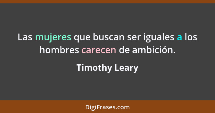 Las mujeres que buscan ser iguales a los hombres carecen de ambición.... - Timothy Leary