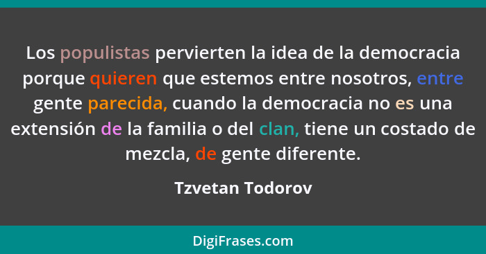 Los populistas pervierten la idea de la democracia porque quieren que estemos entre nosotros, entre gente parecida, cuando la democr... - Tzvetan Todorov