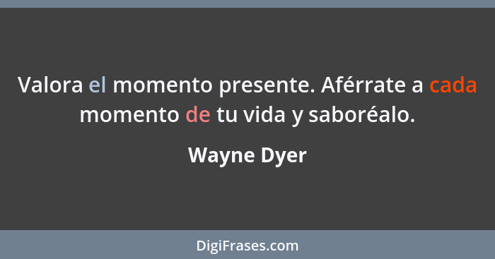 Valora el momento presente. Aférrate a cada momento de tu vida y saboréalo.... - Wayne Dyer