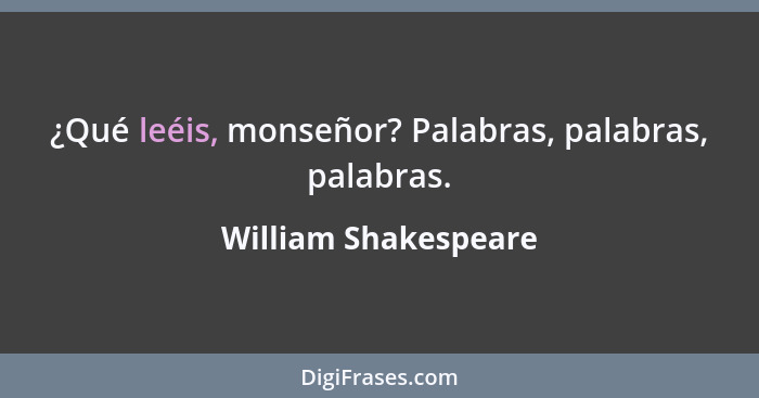 ¿Qué leéis, monseñor? Palabras, palabras, palabras.... - William Shakespeare