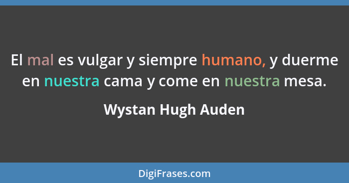 El mal es vulgar y siempre humano, y duerme en nuestra cama y come en nuestra mesa.... - Wystan Hugh Auden