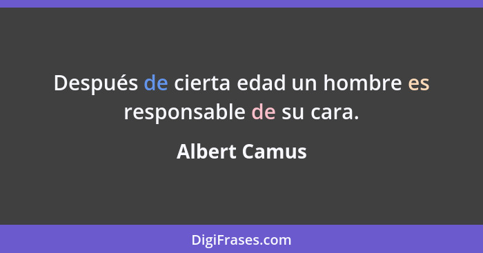 Después de cierta edad un hombre es responsable de su cara.... - Albert Camus