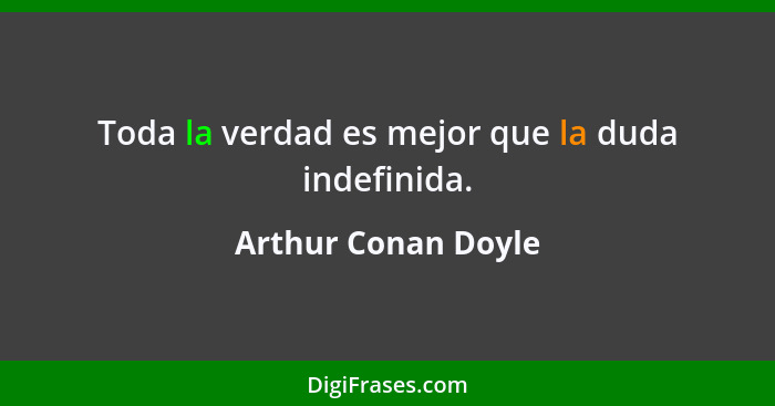 Toda la verdad es mejor que la duda indefinida.... - Arthur Conan Doyle