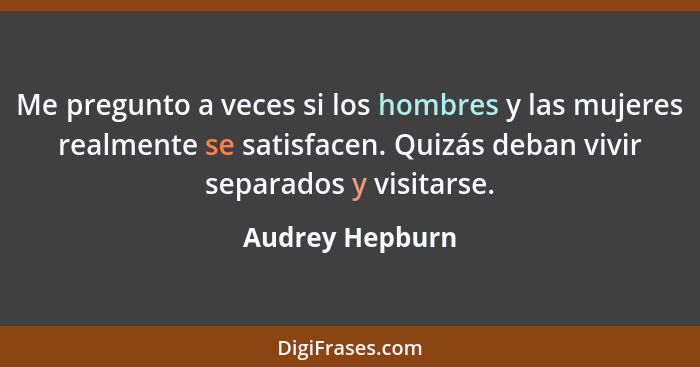 Me pregunto a veces si los hombres y las mujeres realmente se satisfacen. Quizás deban vivir separados y visitarse.... - Audrey Hepburn
