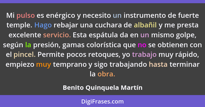 Mi pulso es enérgico y necesito un instrumento de fuerte temple. Hago rebajar una cuchara de albañil y me presta excelente s... - Benito Quinquela Martín