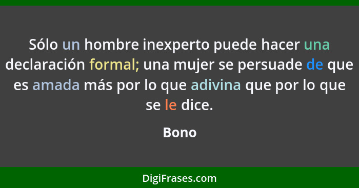 Sólo un hombre inexperto puede hacer una declaración formal; una mujer se persuade de que es amada más por lo que adivina que por lo que se le... - Bono