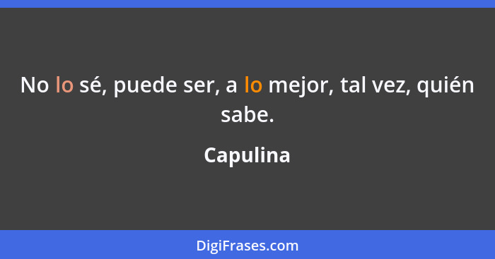 No lo sé, puede ser, a lo mejor, tal vez, quién sabe.... - Capulina