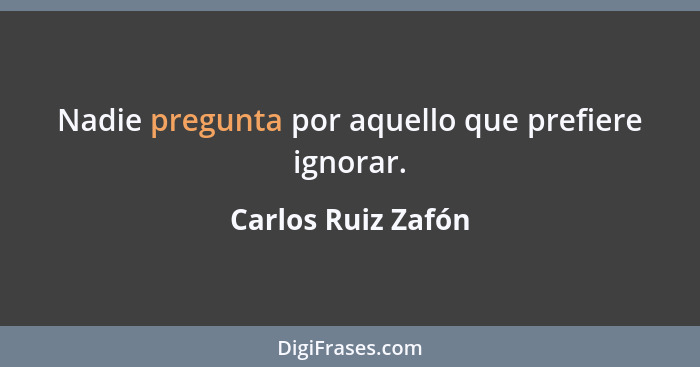 Nadie pregunta por aquello que prefiere ignorar.... - Carlos Ruiz Zafón