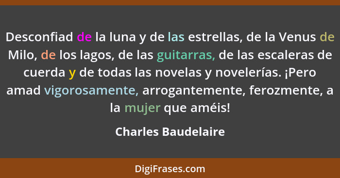 Desconfiad de la luna y de las estrellas, de la Venus de Milo, de los lagos, de las guitarras, de las escaleras de cuerda y de to... - Charles Baudelaire