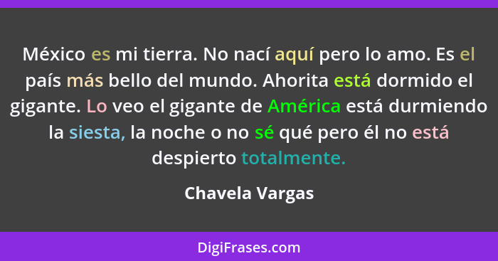 México es mi tierra. No nací aquí pero lo amo. Es el país más bello del mundo. Ahorita está dormido el gigante. Lo veo el gigante de... - Chavela Vargas