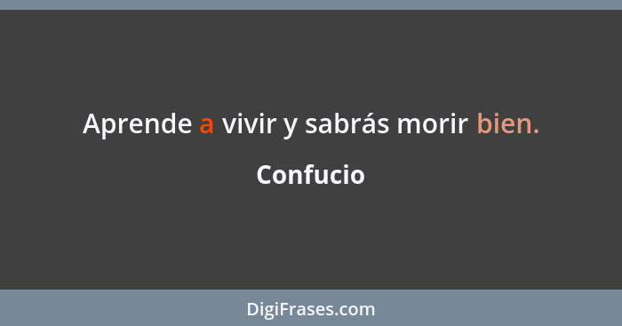 Aprende a vivir y sabrás morir bien.... - Confucio