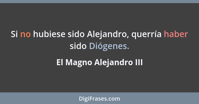 Si no hubiese sido Alejandro, querría haber sido Diógenes.... - El Magno Alejandro III